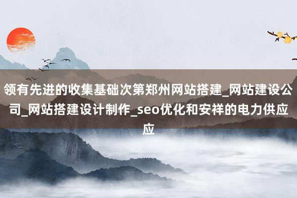 领有先进的收集基础次第郑州网站搭建_网站建设公司_网站搭建设计制作_seo优化和安祥的电力供应